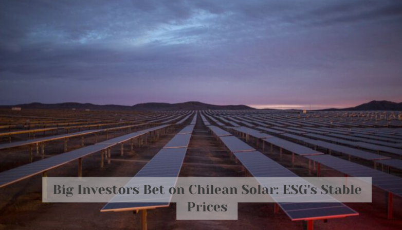 Big Investors Bet on Chilean Solar: ESG's Stable Prices