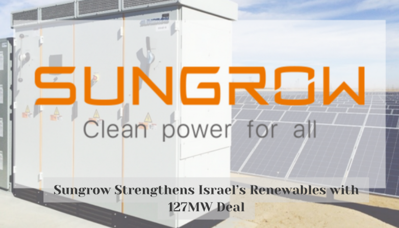 Sungrow Strengthens Israel’s Renewables with 127MW Deal