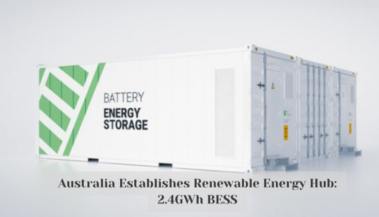 Australia Establishes Renewable Energy Hub: 2.4GWh BESS