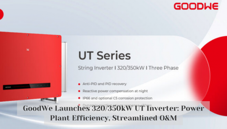 GoodWe Launches 320/350kW UT Inverter: Power Plant Efficiency, Streamlined O&M