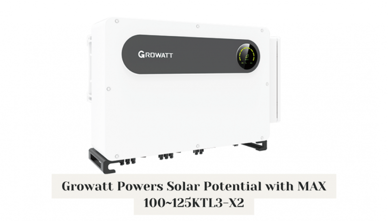 Growatt Powers Solar Potential with MAX 100~125KTL3-X2